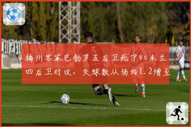 梅州客家巴勃罗五后卫死守vs米兰四后卫对攻,失球数从场均1.2增至2.1但积分反升