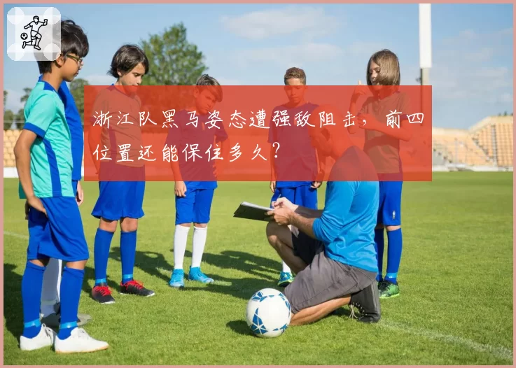 浙江队黑马姿态遭强敌阻击，前四位置还能保住多久？