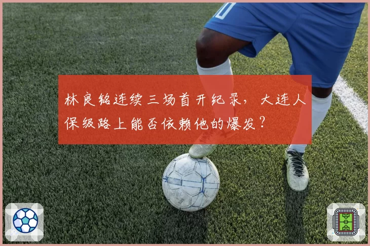 林良铭连续三场首开纪录，大连人保级路上能否依赖他的爆发？