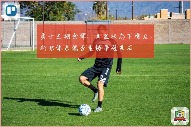 勇士王朝余晖：库里状态下滑后，科尔体系能否重铸争冠基石