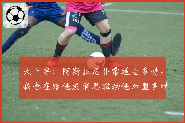 大十字:阿斯拉尼非常适合多特,我也在给他发消息推动他加盟多特