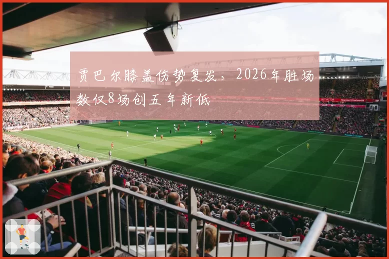 贾巴尔膝盖伤势复发，2026年胜场数仅8场创五年新低