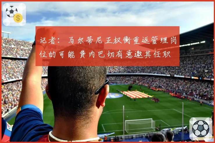 记者:马尔蒂尼正权衡重返管理岗位的可能 费内巴切有意邀其任职