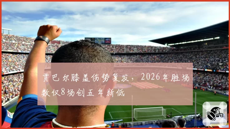 贾巴尔膝盖伤势复发，2026年胜场数仅8场创五年新低