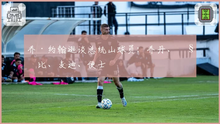 乔·约翰逊谈总统山球员：乔丹、科比、麦迪、便士