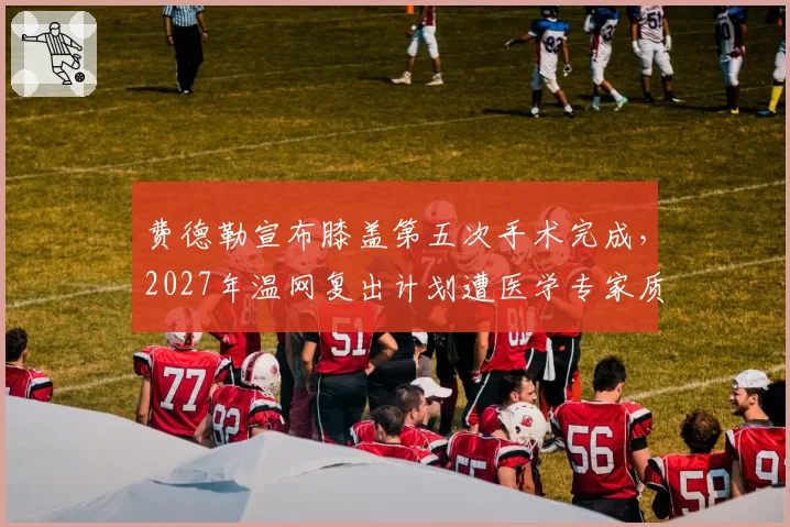 费德勒宣布膝盖第五次手术完成,2027年温网复出计划遭医学专家质疑