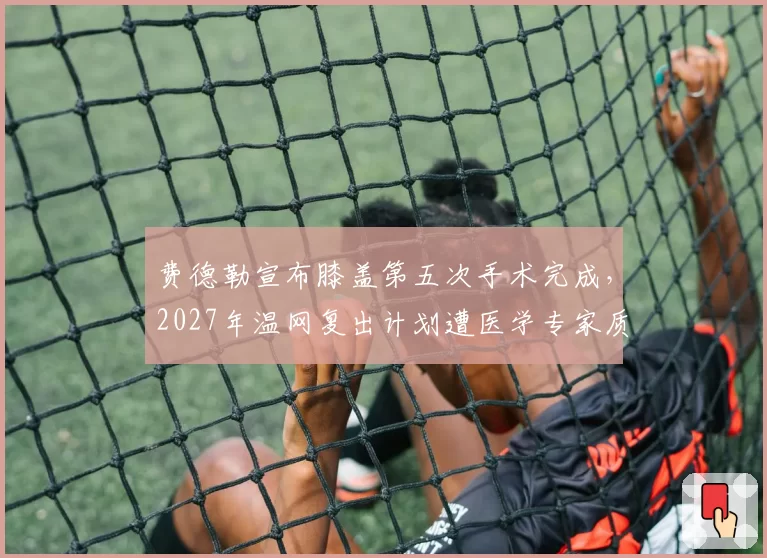 费德勒宣布膝盖第五次手术完成,2027年温网复出计划遭医学专家质疑