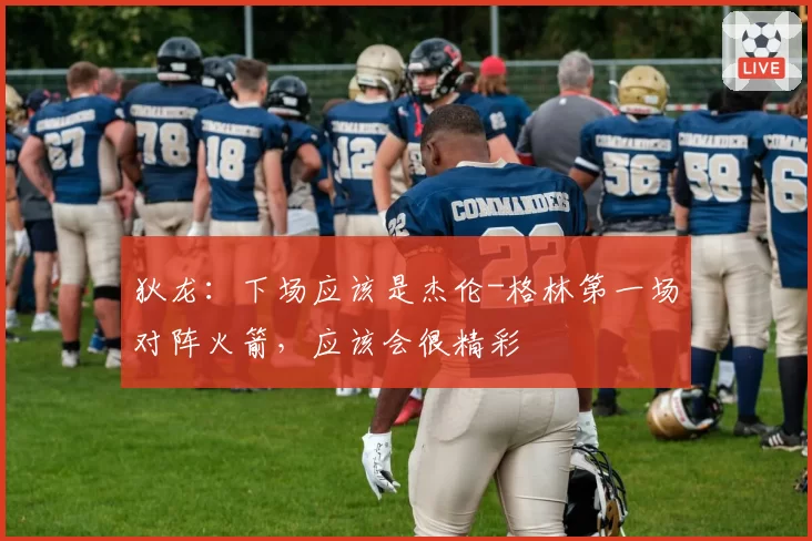 狄龙:下场应该是杰伦-格林第一场对阵火箭,应该会很精彩