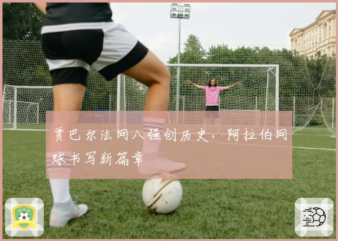 贾巴尔法网八强创历史，阿拉伯网球书写新篇章