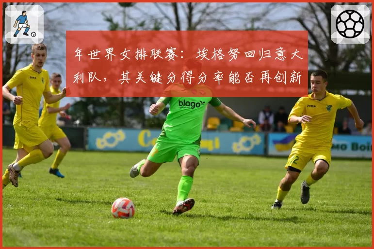 年世界女排联赛：埃格努回归意大利队，其关键分得分率能否再创新高？