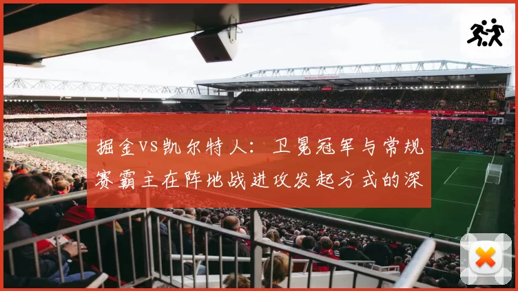 掘金vs凯尔特人：卫冕冠军与常规赛霸主在阵地战进攻发起方式的深度对比