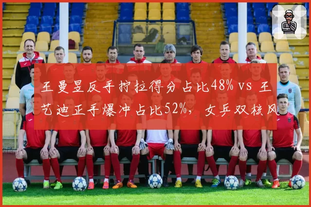 王曼昱反手拧拉得分占比48% vs 王艺迪正手爆冲占比52%，女乒双核风格迥异