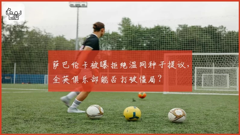 萨巴伦卡被曝拒绝温网种子提议,全英俱乐部能否打破僵局?