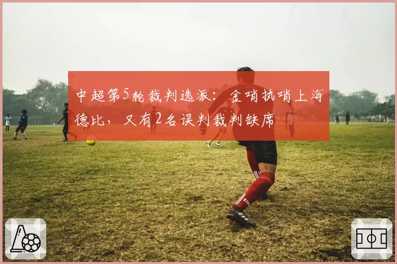 中超第5轮裁判选派:金哨执哨上海德比,又有2名误判裁判缺席