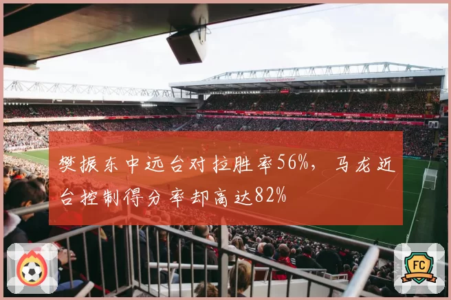 樊振东中远台对拉胜率56%,马龙近台控制得分率却高达82%