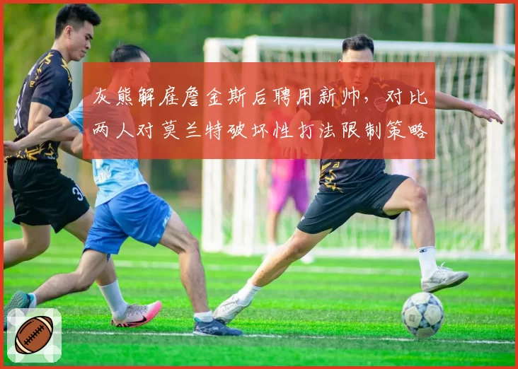 灰熊解雇詹金斯后聘用新帅，对比两人对莫兰特破坏性打法限制策略