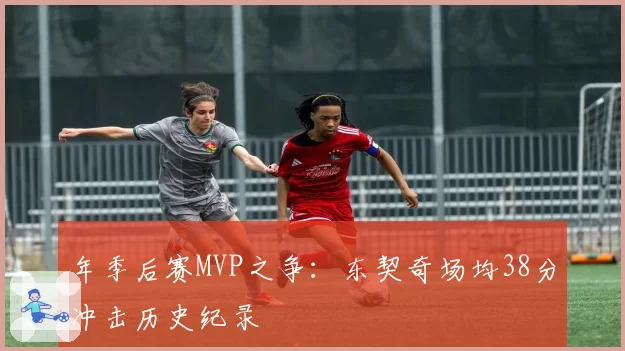 年季后赛MVP之争：东契奇场均38分冲击历史纪录