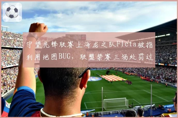 守望先锋联赛上海龙之队Fleta被指利用地图BUG,联盟禁赛三场处罚过轻