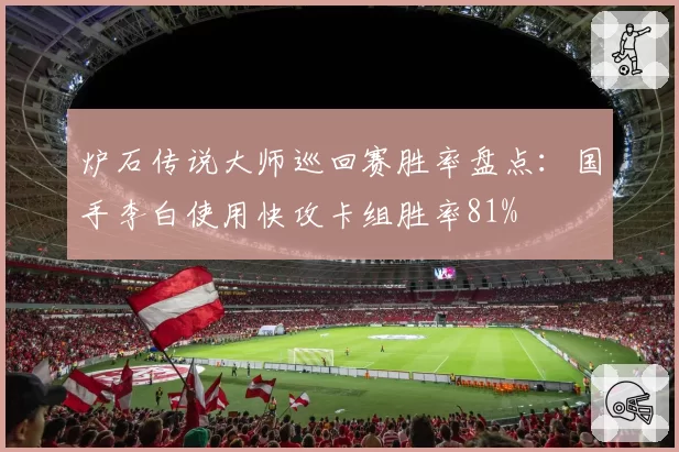 炉石传说大师巡回赛胜率盘点：国手李白使用快攻卡组胜率81%