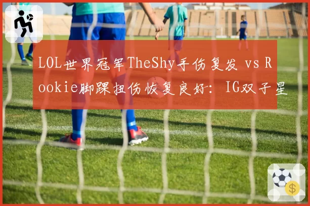 LOL世界冠军TheShy手伤复发 vs Rookie脚踝扭伤恢复良好：IG双子星的伤病命运截然不同