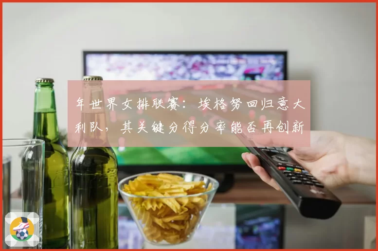 年世界女排联赛：埃格努回归意大利队，其关键分得分率能否再创新高？