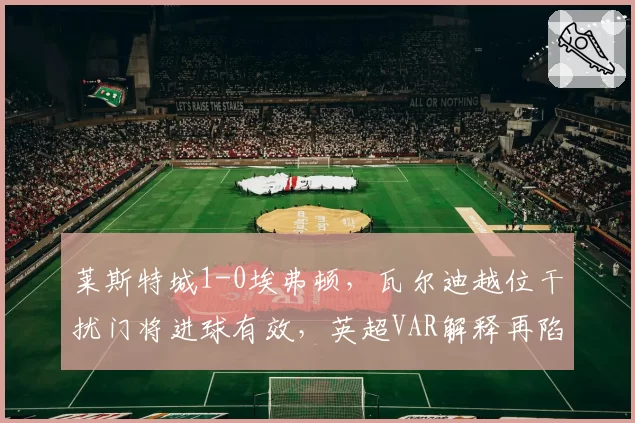 莱斯特城1-0埃弗顿，瓦尔迪越位干扰门将进球有效，英超VAR解释再陷模糊