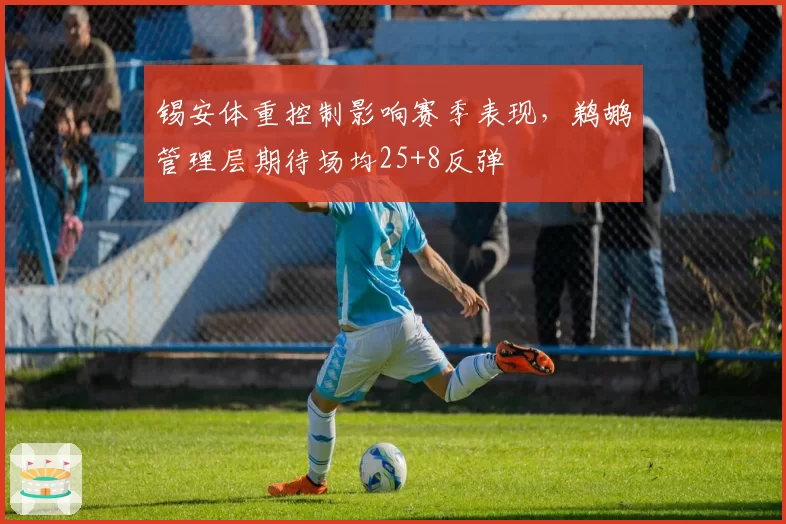 锡安体重控制影响赛季表现，鹈鹕管理层期待场均25+8反弹