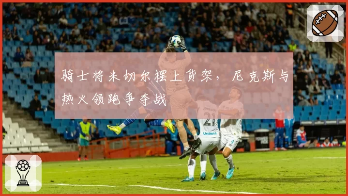 骑士将米切尔摆上货架，尼克斯与热火领跑争夺战