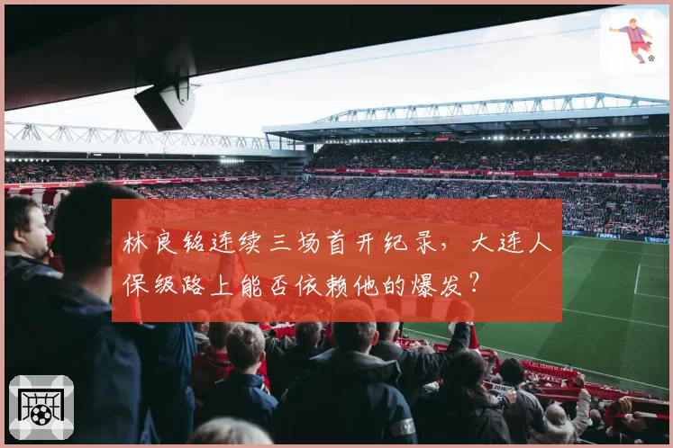 林良铭连续三场首开纪录，大连人保级路上能否依赖他的爆发？