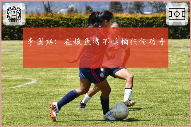 李国旭：在梭鱼湾不惧怕任何对手