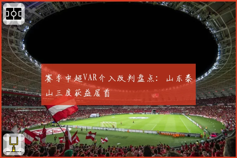 赛季中超VAR介入改判盘点:山东泰山三度获益居首