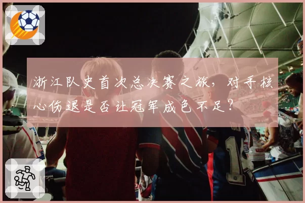 浙江队史首次总决赛之旅,对手核心伤退是否让冠军成色不足?