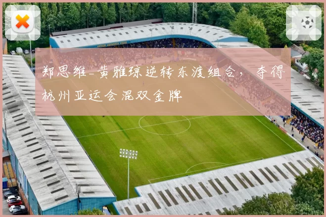 郑思维_黄雅琼逆转东渡组合,夺得杭州亚运会混双金牌