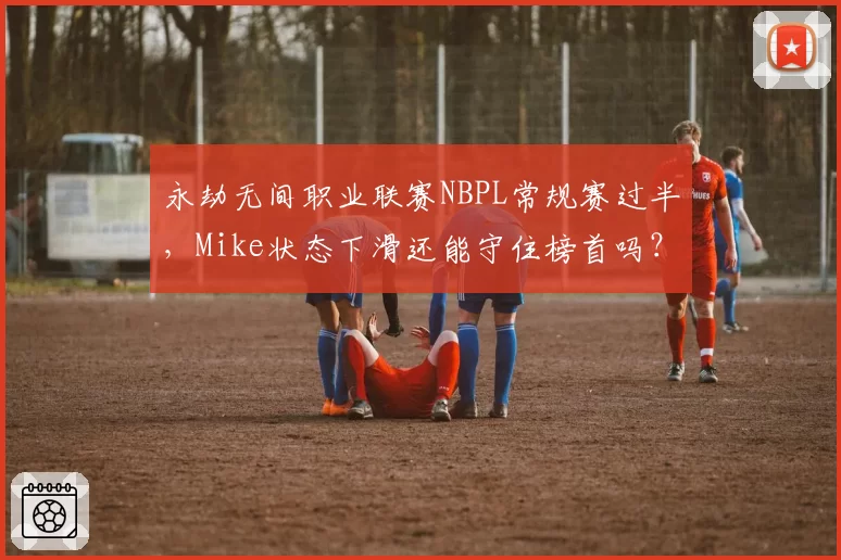 永劫无间职业联赛NBPL常规赛过半，Mike状态下滑还能守住榜首吗？