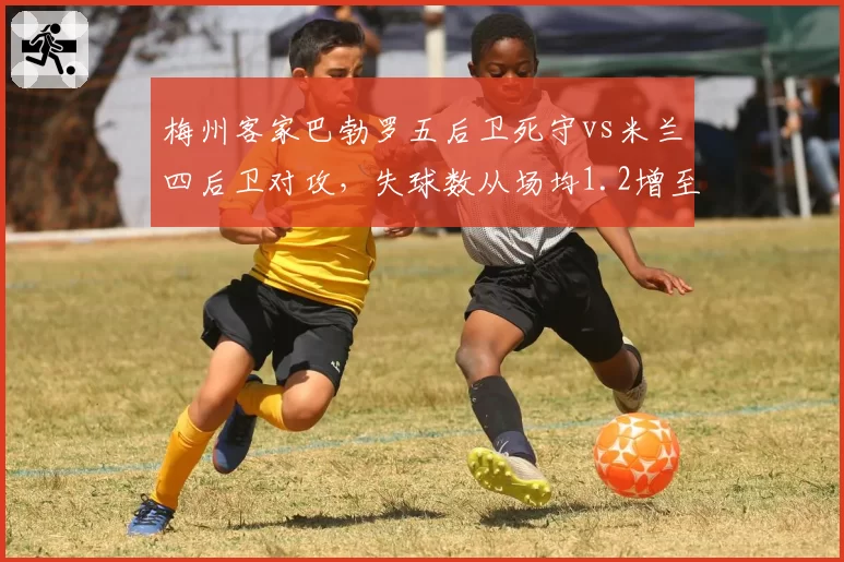 梅州客家巴勃罗五后卫死守vs米兰四后卫对攻,失球数从场均1.2增至2.1但积分反升