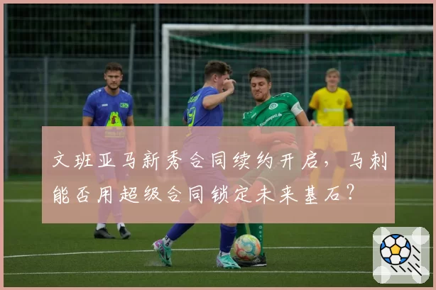 文班亚马新秀合同续约开启，马刺能否用超级合同锁定未来基石？