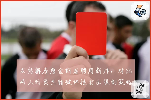 灰熊解雇詹金斯后聘用新帅，对比两人对莫兰特破坏性打法限制策略