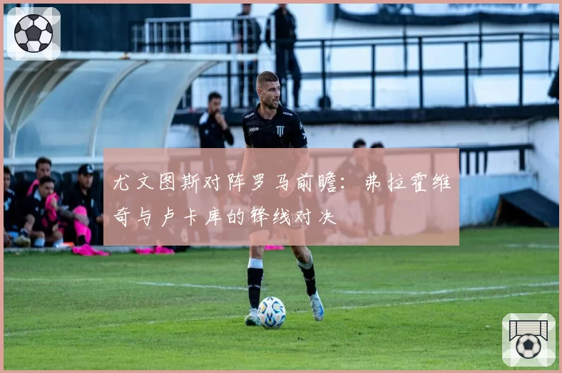 尤文图斯对阵罗马前瞻：弗拉霍维奇与卢卡库的锋线对决