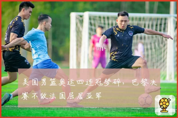 美国男篮奥运四连冠梦碎,巴黎决赛不敌法国屈居亚军