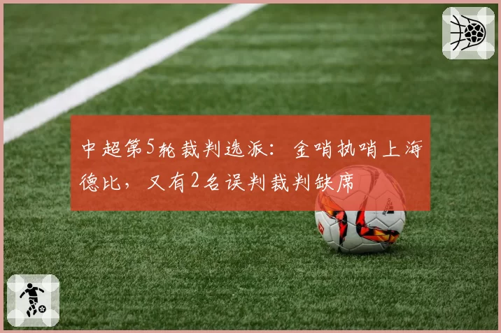 中超第5轮裁判选派:金哨执哨上海德比,又有2名误判裁判缺席