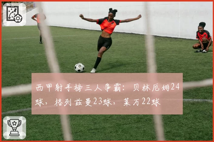西甲射手榜三人争霸：贝林厄姆24球，格列兹曼23球，莱万22球
