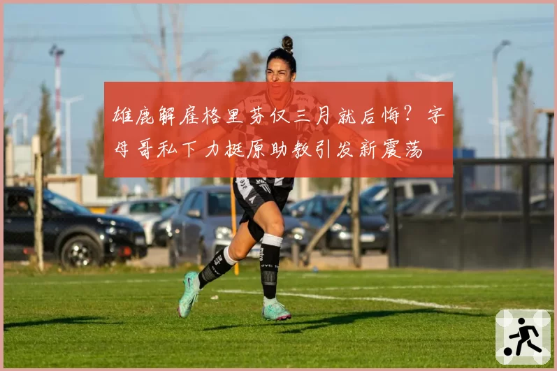 雄鹿解雇格里芬仅三月就后悔？字母哥私下力挺原助教引发新震荡
