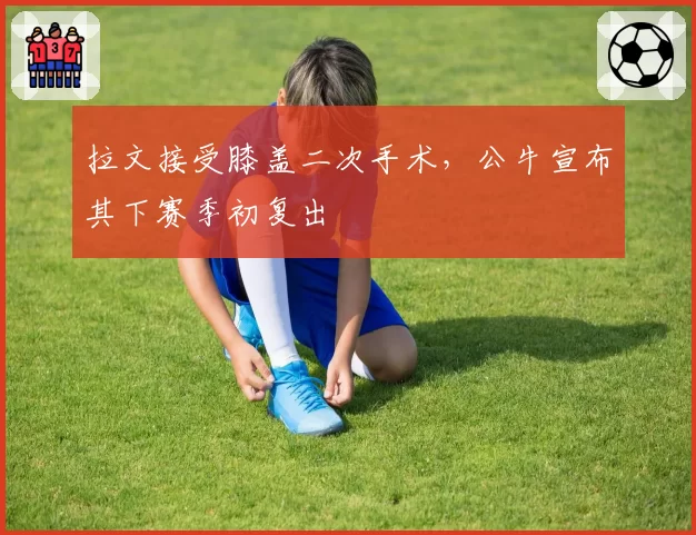 拉文接受膝盖二次手术,公牛宣布其下赛季初复出