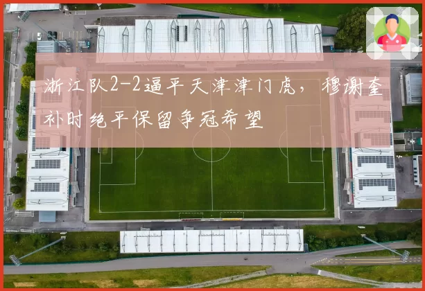 浙江队2-2逼平天津津门虎，穆谢奎补时绝平保留争冠希望