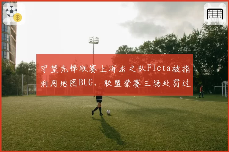 守望先锋联赛上海龙之队Fleta被指利用地图BUG,联盟禁赛三场处罚过轻