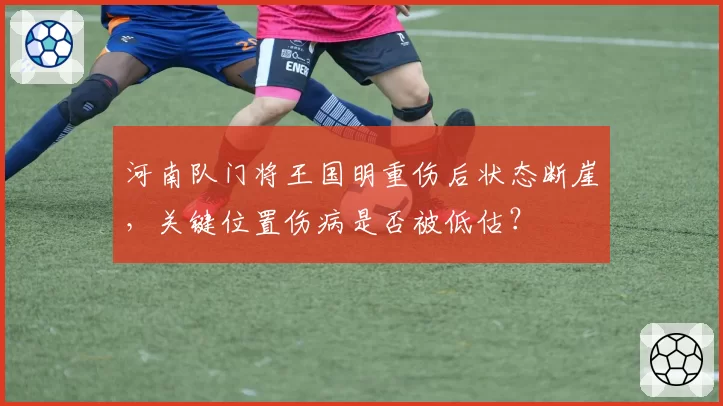 河南队门将王国明重伤后状态断崖，关键位置伤病是否被低估？