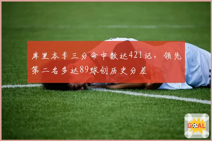 库里本季三分命中数达421记,领先第二名多达89球创历史分差