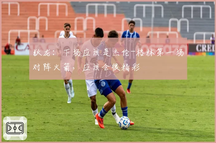 狄龙:下场应该是杰伦-格林第一场对阵火箭,应该会很精彩