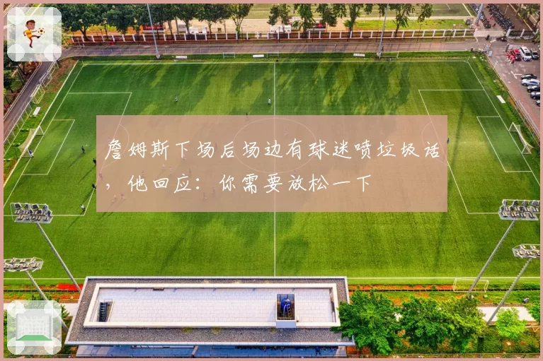 詹姆斯下场后场边有球迷喷垃圾话，他回应：你需要放松一下