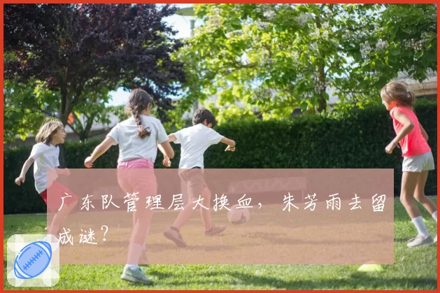 广东队管理层大换血，朱芳雨去留成谜？